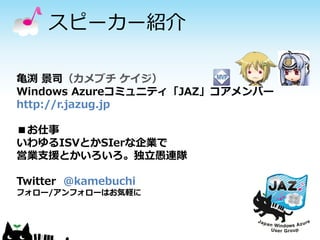 スピーカー紹介

亀渕 景司（カメブチ ケイジ）
Windows Azureコミュニティ「JAZ」コアメンバー
http://r.jazug.jp

■お仕事
いわゆるISVとかSIerな企業で
営業支援とかいろいろ。独立愚連隊

Twitter @kamebuchi
フォロー/アンフォローはお気軽に
 