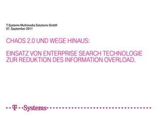 T-Systems Multimedia Solutions GmbH
07. September 2011


CHAOS 2.0 UND WEGE HINAUS:
EINSATZ VON ENTERPRISE SEARCH TECHNOLOGIE
ZUR REDUKTION DES INFORMATION OVERLOAD.
 