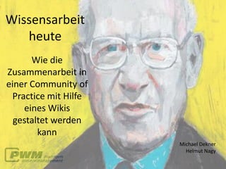 Wissensarbeit
   heute
      Wie die
Zusammenarbeit in
einer Community of
 Practice mit Hilfe
    eines Wikis
  gestaltet werden
        kann
                      Michael Dekner
                        Helmut Nagy
 