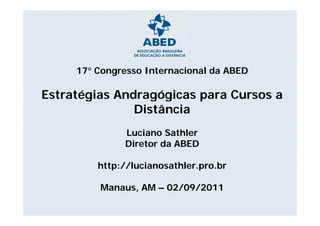 17° Congresso Internacional da ABED

Estratégias Andragógicas para Cursos a
               Distância
              Luciano Sathler
              Diretor da ABED

         http://lucianosathler.pro.br
         http://lucianosathler pro br

         Manaus, AM – 02/09/2011
 