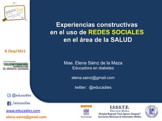 Experiencias constructivas   en el uso de REDES SOCIALES  en el área de la SALUD Mae. Elena Sáinz de la Maza Educadora en diabetes elena.sainz@gmail.com twitter:  @educadies 
