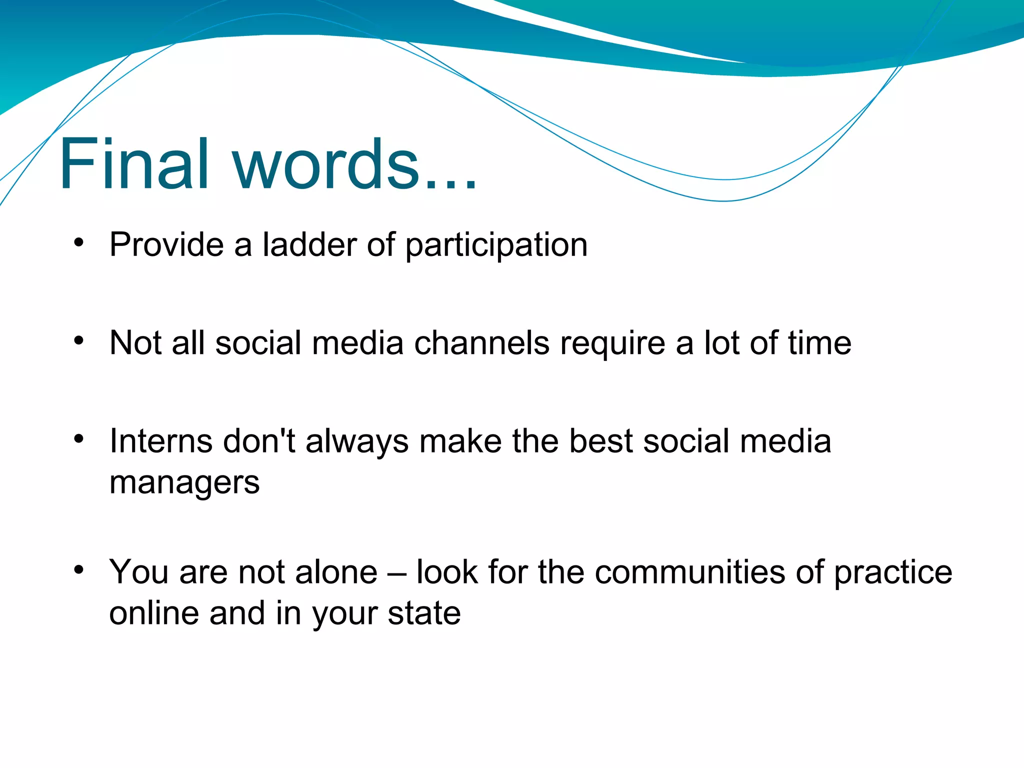 Provide a ladder of participation Not all social media channels require a lot of time Interns don't always make the best social media managers You are not alone – look for the communities of practice online and in your state Final words... 