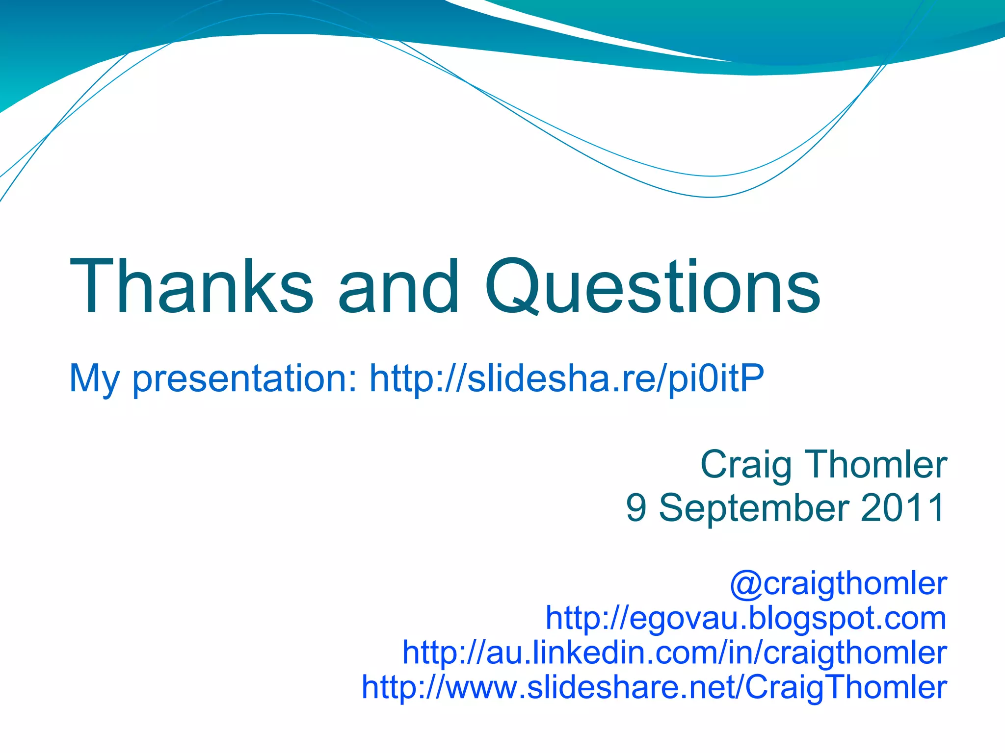 Thanks and Questions My presentation: http://slidesha.re/pi0itP Craig Thomler 9 September 2011 @craigthomler http://egovau.blogspot.com http://au.linkedin.com/in/craigthomler http://www.slideshare.net/CraigThomler 