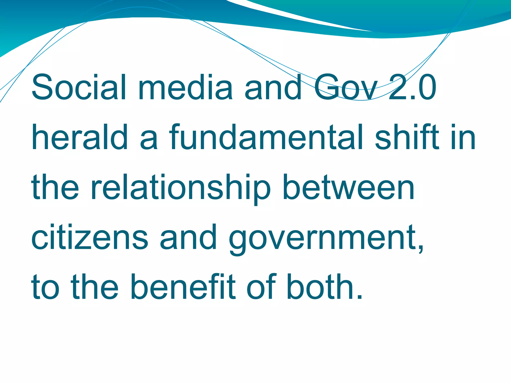 Social media and Gov 2.0 herald a fundamental shift in the relationship between citizens and government, to the benefit of both.  