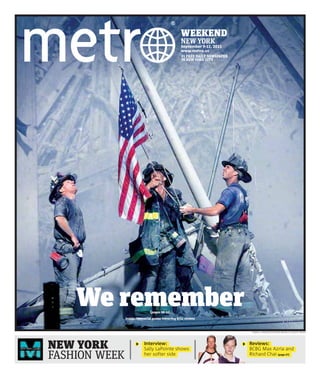 WEEKEND
                                                  NEW YORK
                                                  September 9-11, 2011
                                                  www.metro.us
                                                   #1 FREE DAILY NEWSPAPER
                                                   IN NEW YORK CITY




    We remember               {pages 08-14}

               Inside: Memorial poster honoring 9/11 victims



                                                                              THOMAS E. FRANKLIN/THE RECORD (BERGEN CO. NJ)/GETTY IMAGES




NEW YORK                   Interview:
                           Sally LaPointe shows
                                                                             Reviews:
                                                                             BCBG Max Azria and
FASHION WEEK               her softer side                                   Richard Chai {page 27}
 