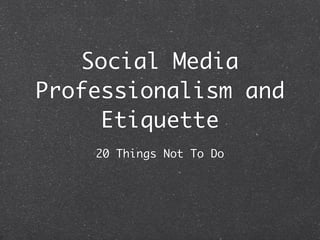 Social Media
Professionalism and
      Etiquette
    20 Things Not To Do
 