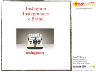 Instagram          10 Settembre 2011


Instagramers
   e Brand




               Lara Vedovato
               ManIger @igerspadova
               GirlGeekDinnerNordEst
               SEO e Social Media Specialist




               ©Copyright 2011 - vietata la copia
 