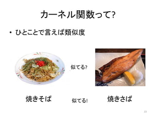カーネル関数って?
• ひとことで言えば類似度



          似てる?




  焼きそば    似てる!   焼きさば
                        23
 