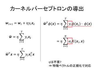 カーネルパーセプトロンの導出
                                                         
+1 =  +             () =            ( ) ⋅ ()
                                                        =1
                

    =                                        

               =1                        　　 =               ( , )
                                                        =1
                

  =             
                             
               =1
                                         は不要?
                                         ⇒ 特徴ベクトルの正規化で対応
                                                       29
 