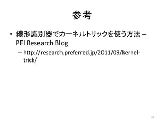 参考
• 線形識別器でカーネルトリックを使う方法 –
  PFI Research Blog
 – http://research.preferred.jp/2011/09/kernel-
   trick/




                                                  69
 