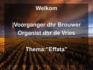 Welkom |Voorganger dhr Brouwer Organist dhr de Vries Thema:”Effata” 