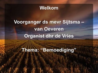 Welkom Voorganger ds mevr Sijtsma –  van Oeveren Organist dhr de Vries Thema: “Bemoediging” 