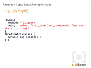 Facebook Apps: Entwicklungsleitfaden

 FQL (JS Style)

 FB.api({
    method: 'fql.query',
    query: 'select first_name,last_name,email from user
 where uid = me()'
 },
 function(response) {
    console.log(response);
 });
 