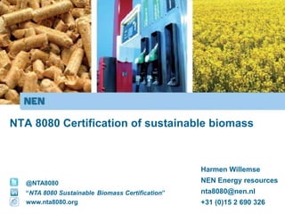NTA 8080 Certification of sustainable biomass



                                                 Harmen Willemse
   @NTA8080                                      NEN Energy resources
  “NTA 8080 Sustainable Biomass Certification”   nta8080@nen.nl
  www.nta8080.org                                +31 (0)15 2 690 326
 