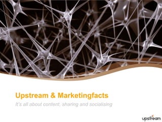 Upstream & Marketingfacts It’s all about content, sharing and socialising 