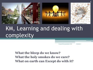 KM, Learning and dealing with complexity What the bleep do we know? What the holy smokes do we care? What on earth can Except do with it? 16/09/2011 Except KM presentation ELB 
