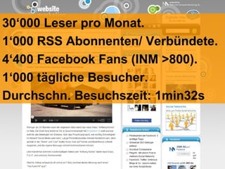 30 ‘000 Leser pro Monat. 1 ‘000 RSS Abonnenten/ Verbündete. 4‘400  Facebook Fans (INM >800). 1‘000 tägliche Besucher. Durchschn. Besuchszeit: 1min32s 