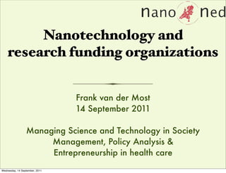 Nanotechnology and
research funding organizations
Frank van der Most
14 September 2011
Managing Science and Technology in Society
Management, Policy Analysis &
Entrepreneurship in health care
Wednesday, 14 September, 2011
 