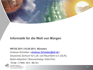 Informatik für die Welt von Morgen


INFOS 2011 (14.09.2011, Münster)
Andreas Schreiber <Andreas.Schreiber@dlr.de>
Deutsches Zentrum für Luft- und Raumfahrt e.V. (DLR),
Berlin-Adlershof / Braunschweig / Köln-Porz
http://www.dlr.de/sc
                                                        Folie 1
 