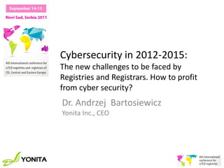 Cybersecurity in 2012-2015:
The new challenges to be faced by
Registries and Registrars. How to profit
from cyber security?
Dr. Andrzej Bartosiewicz
Yonita Inc., CEO
 