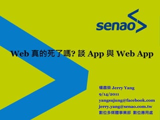 楊肅榮 Jerry Yang
9/14/2011
yangsujung@facebook.com
jerry.yang@senao.com.tw
數位多媒體事業部 數位應用處
Web 真的死了嗎? 談 App 與 Web App
 
