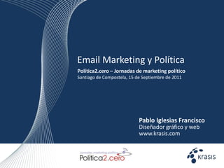 Email Marketing y Política Política2.cero – Jornadas de marketing político Santiago de Compostela, 15 de Septiembre de 2011 Pablo Iglesias Francisco Diseñador gráfico y web  www.krasis.com  