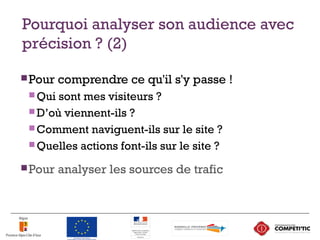 Pourquoi analyser son audience avec
précision ? (2)
Pour comprendre ce qu'il s'y passe !
 Qui sont mes visiteurs ?
 D’où viennent-ils ?
 Comment naviguent-ils sur le site ?
 Quelles actions font-ils sur le site ?
Pour analyser les sources de trafic
11
 