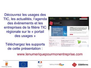 Découvrez les usages des
TIC, les actualités, l’agenda
des évènements et les
entreprises de la filière TIC
régionale sur le « portail
des usages »
Téléchargez les supports
de cette présentation :
www.lenumeriquepourmonentreprise.com
 