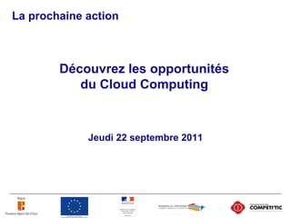 La prochaine action
Jeudi 22 septembre 2011
Découvrez les opportunités
du Cloud Computing
 