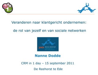 Veranderen naar klantgericht ondernemen:

de rol van jezelf en van sociale netwerken




             Nanne Dodde

     CRM in 1 day – 15 september 2011
            De Reehorst te Ede
 