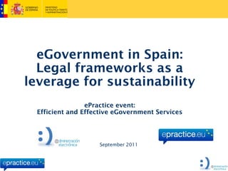 eGovernment in Spain:
  Legal frameworks as a
leverage for sustainability
                 ePractice event:
  Efficient and Effective eGovernment Services




                    September 2011
 