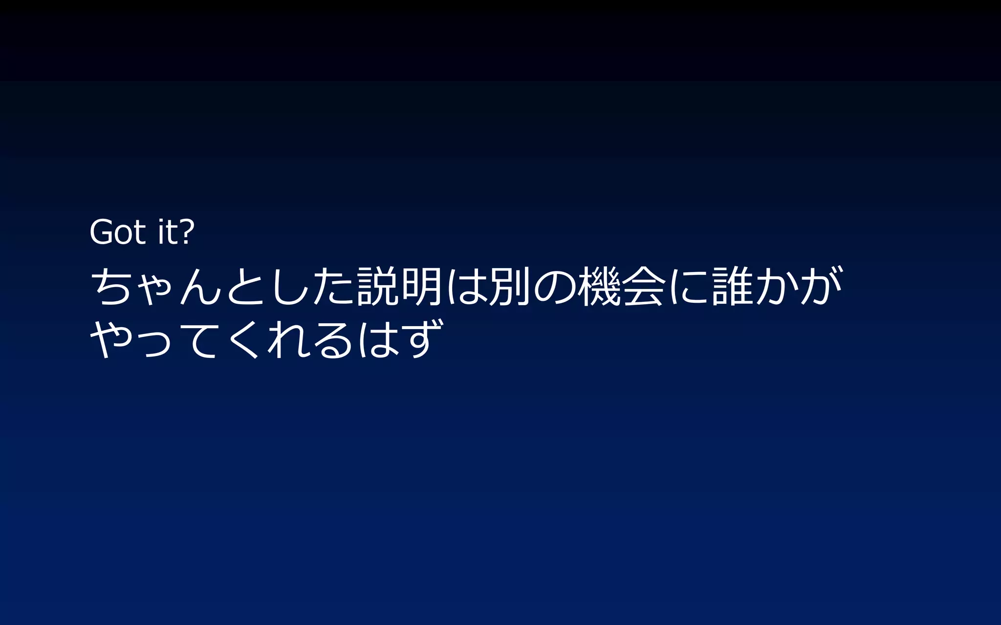 Got it?
ちゃんとした説明は別の機会に誰かが
やってくれるはず
 