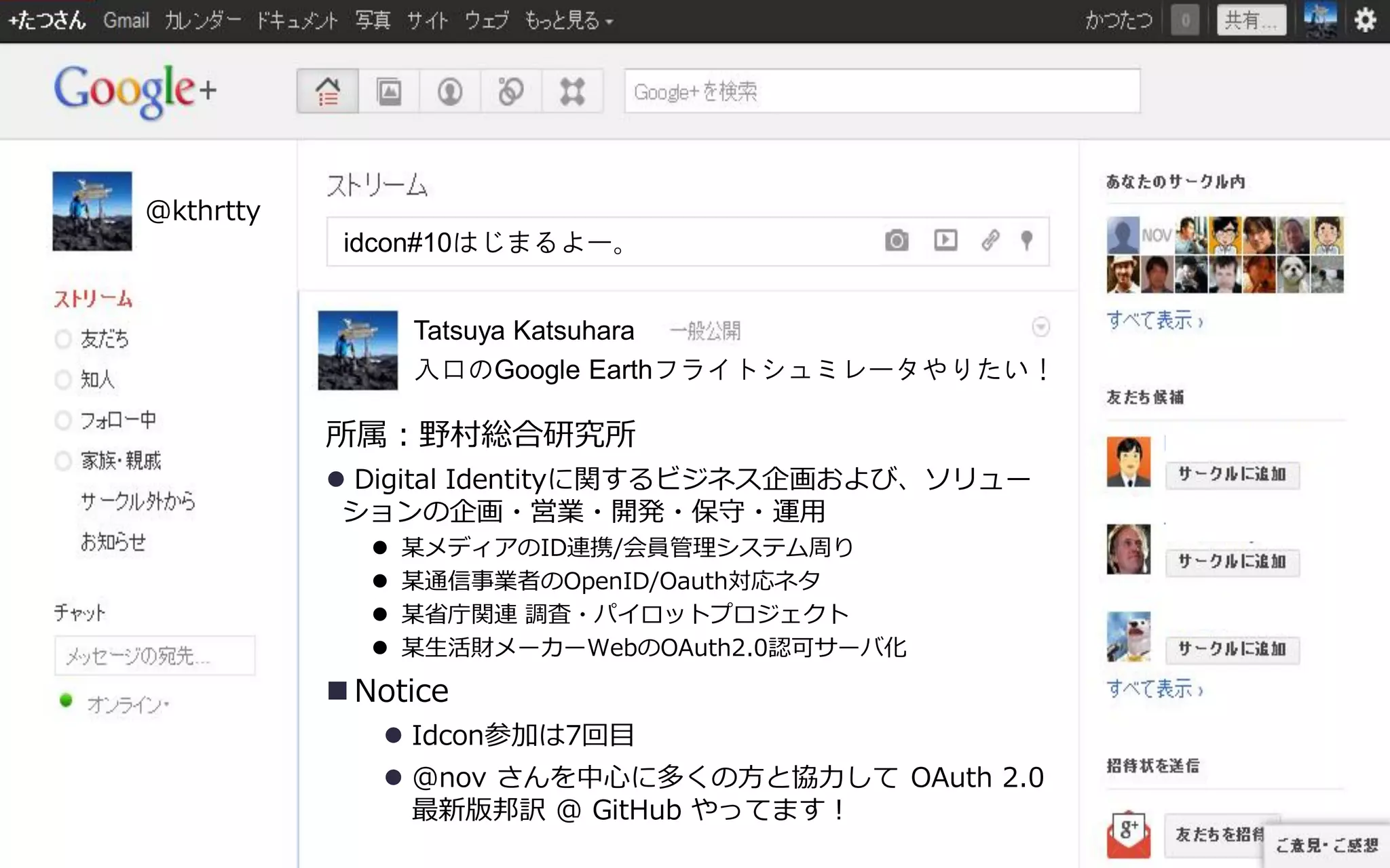 @kthrtty
            idcon#10はじまるよー。


                 Tatsuya Katsuhara
                 入口のGoogle Earthフライトシュミレータやりたい！

           所属：野村総合研究所
            Digital Identityに関するビジネス企画および、ソリュー
            ションの企画・営業・開発・保守・運用
                某メデゖゕのID連携/会員管理システム周り
                某通信事業者のOpenID/Oauth対応ネタ
                某省庁関連 調査・パ゗ロットプロジェクト
                某生活財メーカーWebのOAuth2.0認可サーバ化
            Notice
               Idcon参加は7回目
               @nov さんを中心に多くの方と協力して OAuth 2.0
                最新版邦訳 @ GitHub やってます！
 
