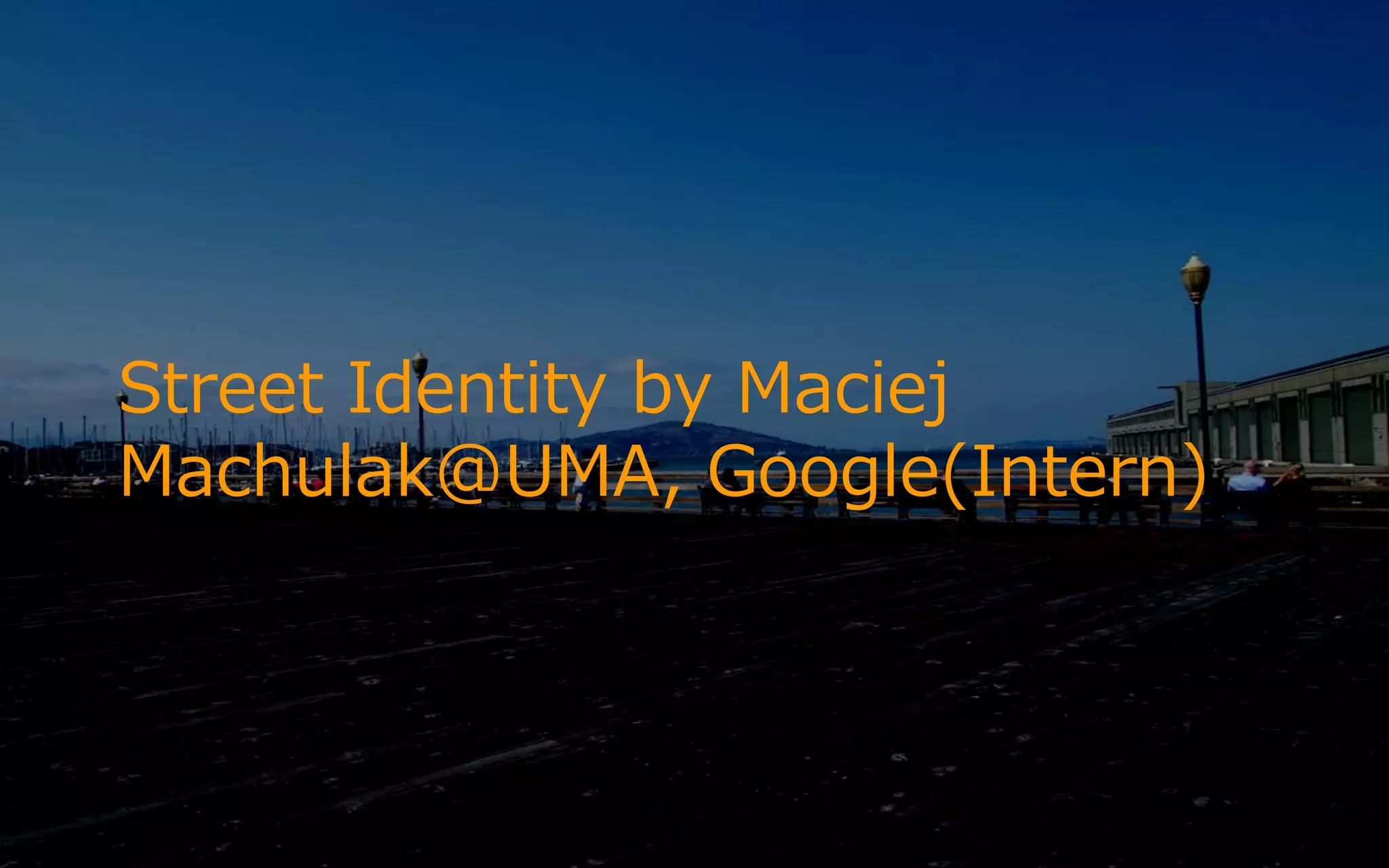 Street Identity by Maciej
Machulak@UMA, Google(Intern)
 