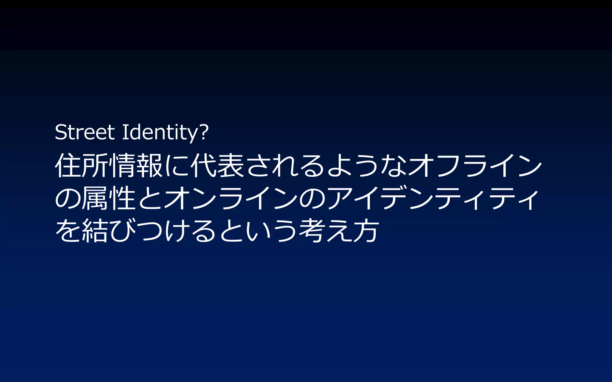 Street Identity?
住所情報に代表されるようなオフラ゗ン
の属性とオンラ゗ンのゕ゗デンテゖテゖ
を結びつけるという考え方
 