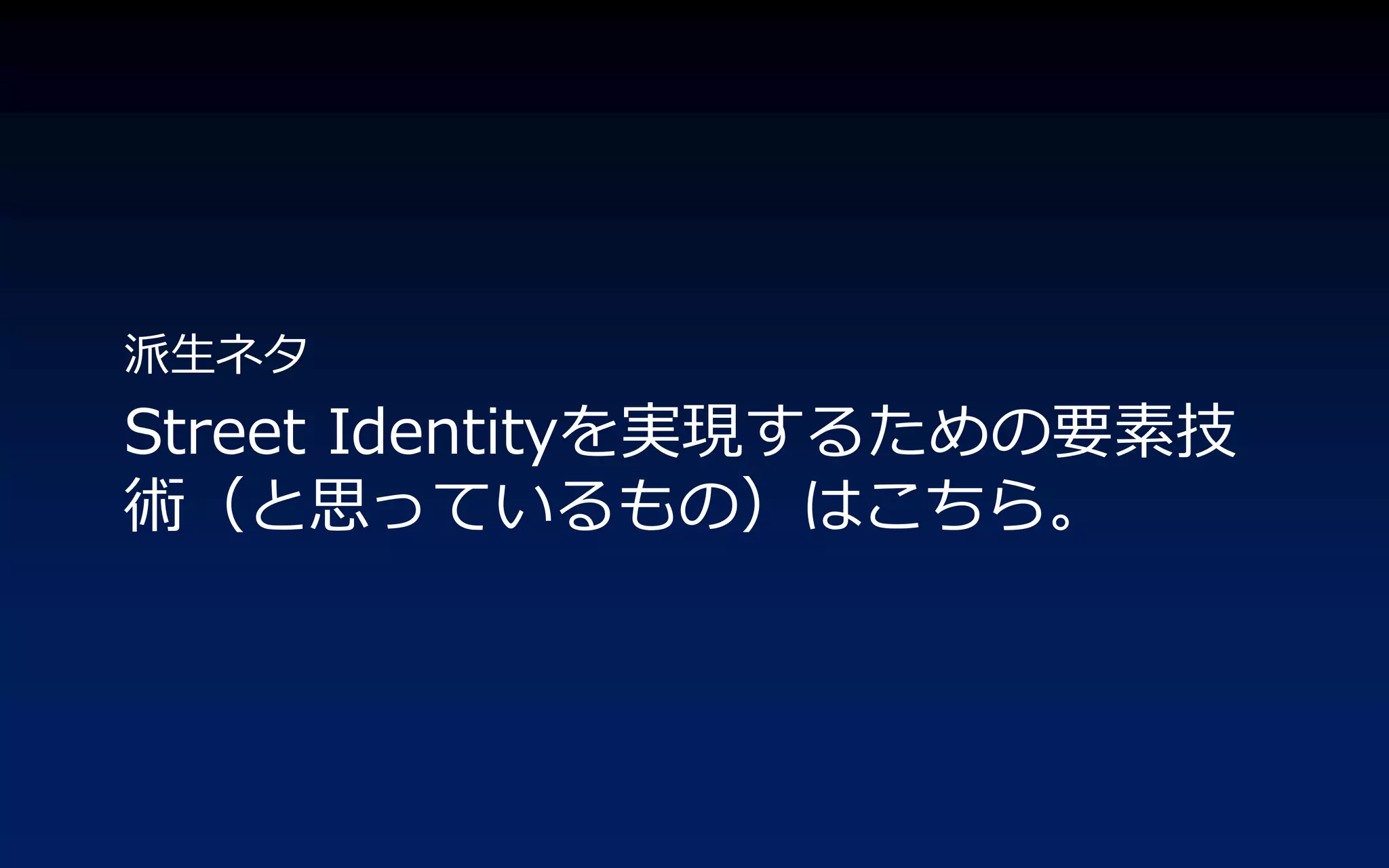 派生ネタ
Street Identityを実現するための要素技
術（と思っているもの）はこちら。
 