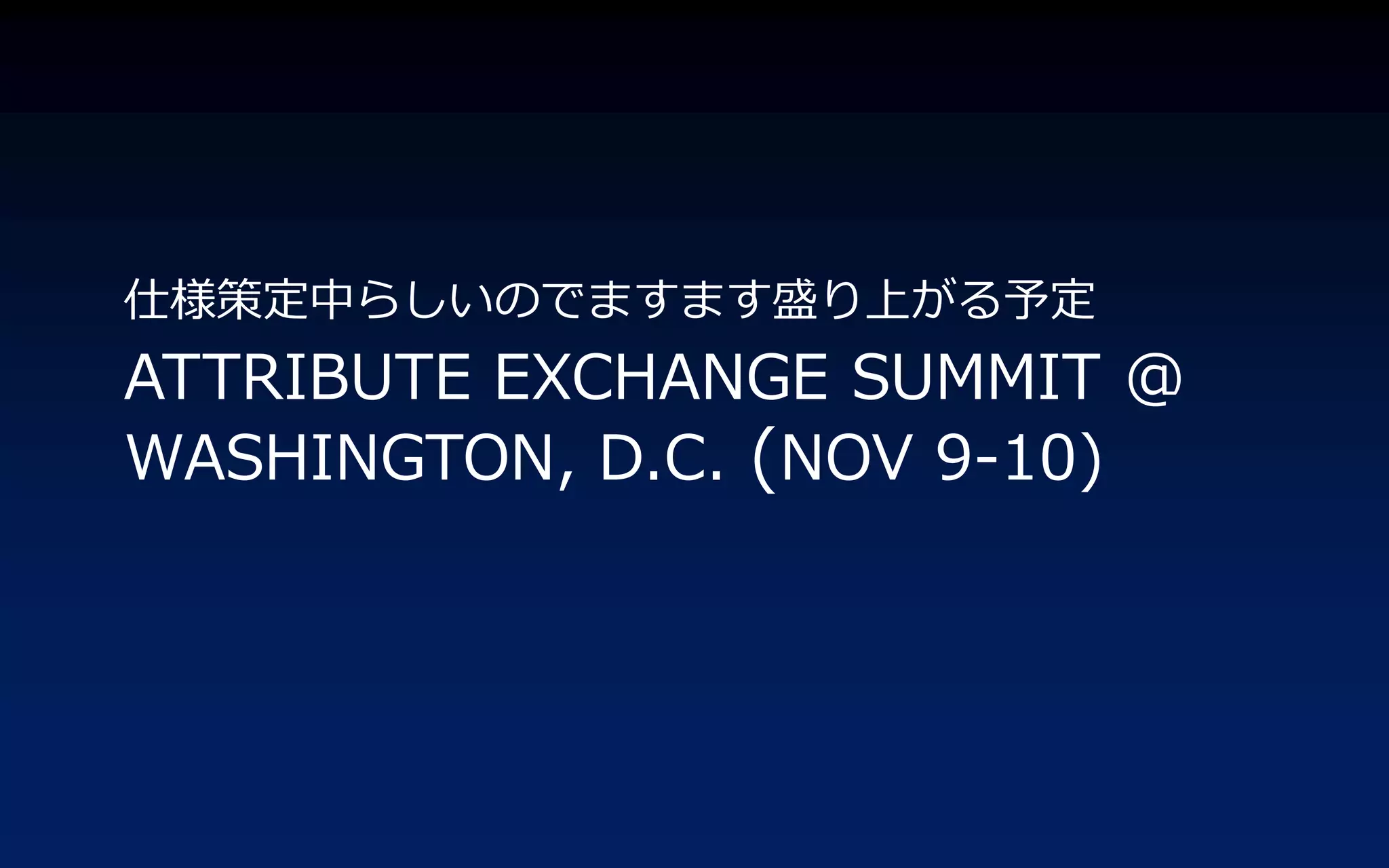 仕様策定中らしいのでますます盛り上がる予定
ATTRIBUTE EXCHANGE SUMMIT @
WASHINGTON, D.C. (NOV 9-10)
 