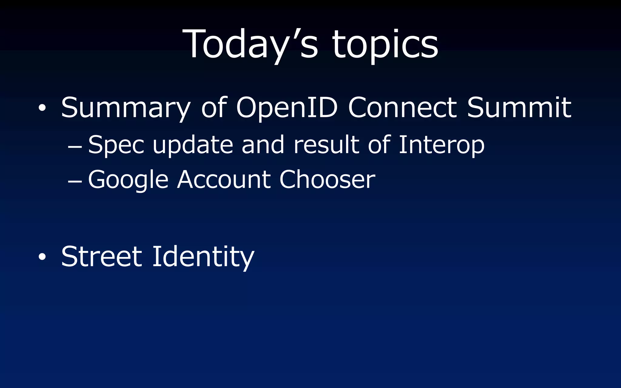 Today’s topics
• Summary of OpenID Connect Summit
  – Spec update and result of Interop
  – Google Account Chooser


• Street Identity
 