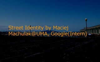 Street Identity by Maciej
Machulak@UMA, Google(Intern)
 