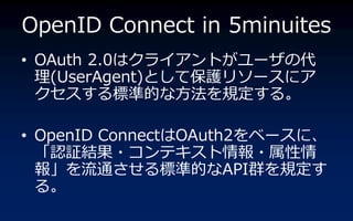 OpenID Connect in 5minuites
? OAuth 2.0ϥ??Ȥ`δ
  (UserAgent)ȤƱo꥽`?
  ˜ʵĤʷҎ롣

? OpenID ConnectOAuth2٩`ˡ
  J^Y?ƥ?
  󡹤ͨ˜ʵĤAPIȺҎ
  롣
 