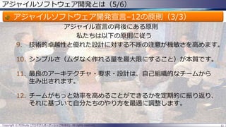 アジャイルソフトウェア開発とは（5/6）
アジャイルソフトウェア開発宣言–12の原則（3/3）
アジャイル宣言の背後にある原則
私たちは以下の原則に従う
9. 技術的卓越性と優れた設計に対する不断の注意が機敏さを高めます。
10. シンプルさ（ムダなく作れる量を最大限にすること）が本質です。
11. 最良のアーキテクチャ・要求・設計は、自己組織的なチームから
生み出されます。
12. チームがもっと効率を高めることができるかを定期的に振り返り、
それに基づいて自分たちのやり方を最適に調整します。
12Copyright © POStudy (プロダクトオーナーシップ勉強会). All rights reserved.
 