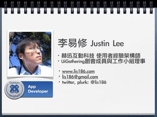 李易修	 Justin	 Lee
·•赫迅互動科技	 使用者經驗架構師
·•UiGathering創會成員與工作小組理事
·•www.lis186.com
·•lis186@gmail.com
·•twitter,	 plurk:	 @lis1...