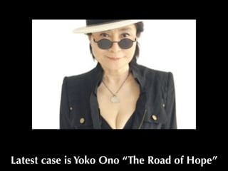Latest case is Yoko Ono “The Road of Hope”
 