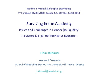 Surviving in the Academy
Issues and Challenges in Gender (In)Equality
in Science & Engineering Higher Education
Eleni Kaldoudi
Assistant Professor
School of Medicine, Democritus University of Thrace - Greece
kaldoudi@med.duth.gr
Women in Medical & Biological Engineering
5th
European IFMBE MBEC, Budapest, September 14-18, 2011
 