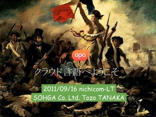 クラウド言語へようこそ
    2011/09/16 nichicom-LT 
 SOHGA Co. Ltd. Tozo TANAKA 
 