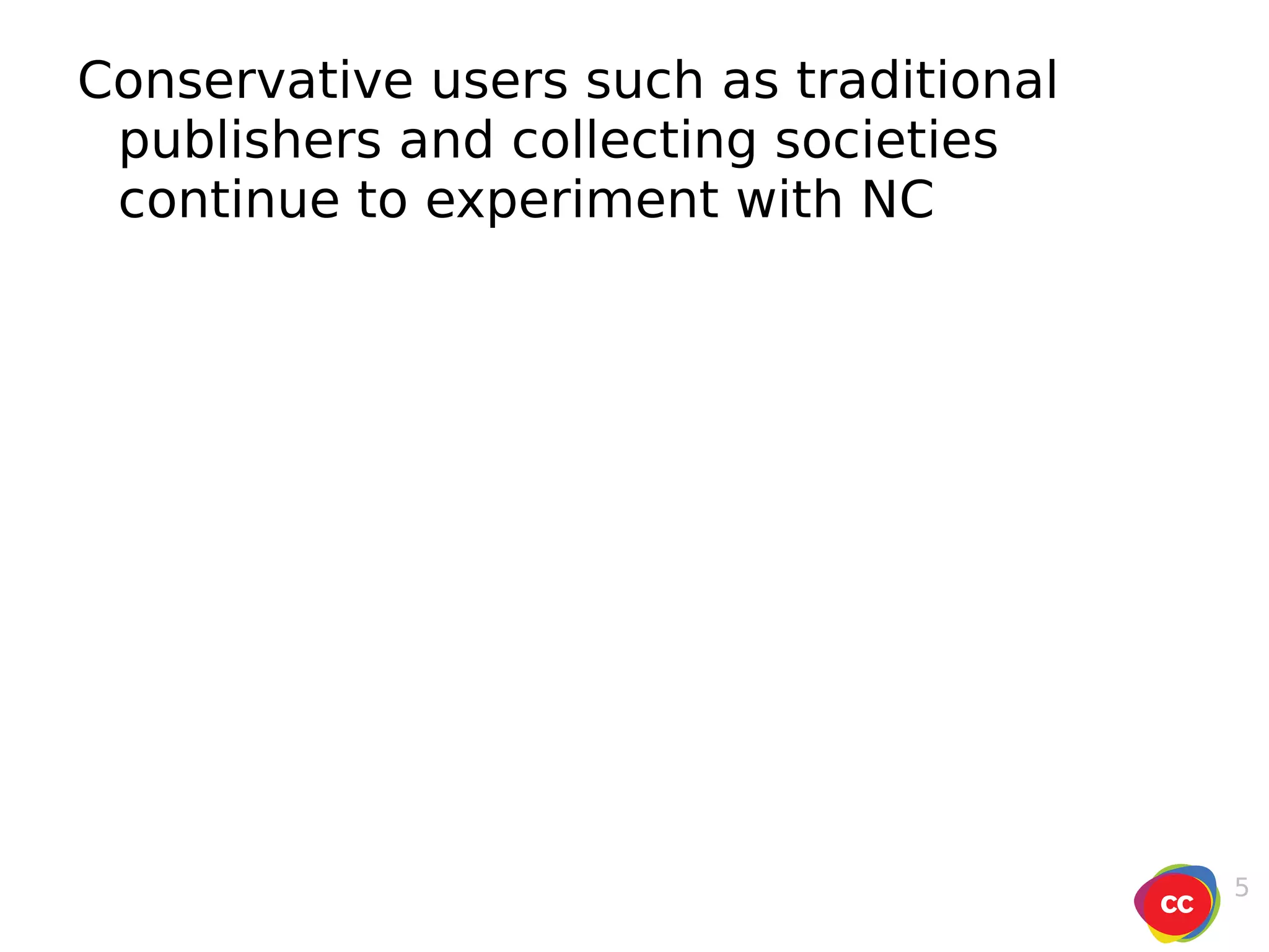 Conservative users such as traditional publishers and collecting societies  continue to experiment with NC 