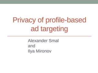 Privacy of profile-based
      ad targeting
    Alexander Smal
    and
    Ilya Mironov
 