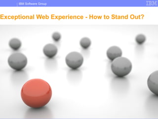 IBM Software Group



Exceptional Web Experience - How to Stand Out?




 10   IBM Customer Experience            © 2011 IBM Corporation
 