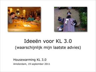 Ideeën voor KL 3.0
 (waarschijnlijk mijn laatste advies)


Housewarming KL 3.0
Amsterdam, 19 september 2011
 