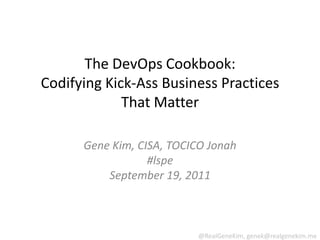 The DevOps Cookbook: Codifying Kick-Ass Business Practices That Matter Gene Kim, CISA, TOCICO Jonah#lspeSeptember 19, 2011 